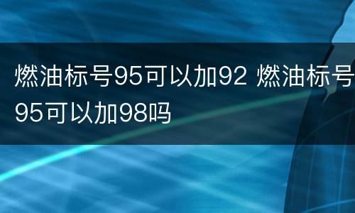 燃油标号95可以加92 燃油标号95可以加98吗