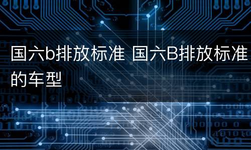 国六b排放标准 国六B排放标准的车型