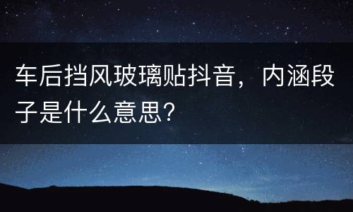 车后挡风玻璃贴抖音，内涵段子是什么意思?