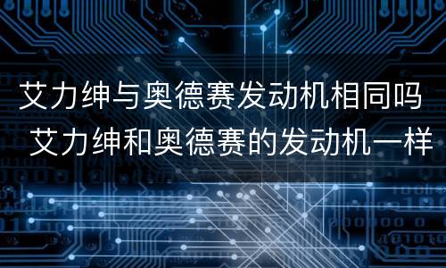 艾力绅与奥德赛发动机相同吗 艾力绅和奥德赛的发动机一样吗