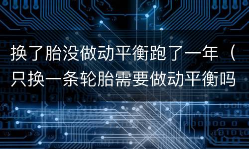 换了胎没做动平衡跑了一年（只换一条轮胎需要做动平衡吗）