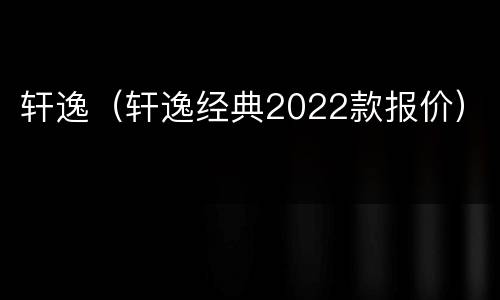 轩逸（轩逸经典2022款报价）