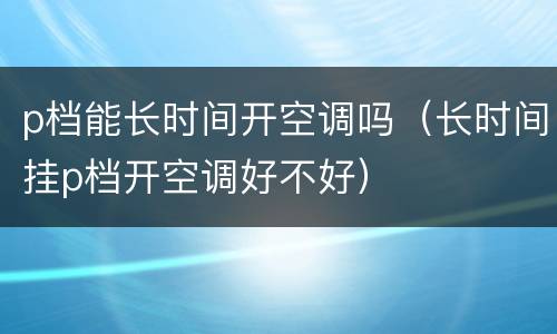 p档能长时间开空调吗（长时间挂p档开空调好不好）
