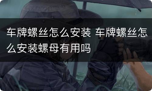 车牌螺丝怎么安装 车牌螺丝怎么安装螺母有用吗