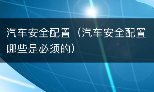 汽车安全配置（汽车安全配置哪些是必须的）