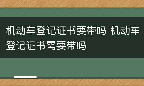 机动车登记证书要带吗 机动车登记证书需要带吗