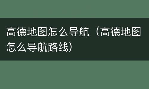 高德地图怎么导航（高德地图怎么导航路线）