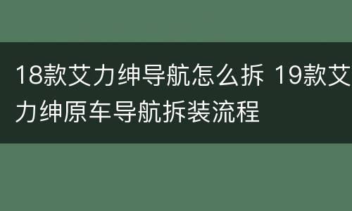 18款艾力绅导航怎么拆 19款艾力绅原车导航拆装流程