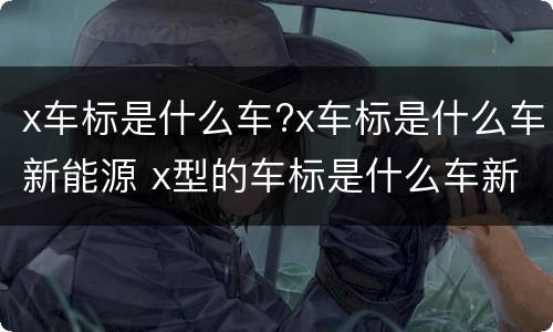 x车标是什么车?x车标是什么车新能源 x型的车标是什么车新能源车