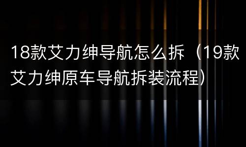 18款艾力绅导航怎么拆（19款艾力绅原车导航拆装流程）