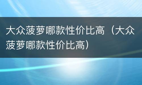 大众菠萝哪款性价比高（大众菠萝哪款性价比高）