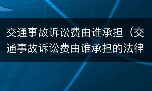 交通事故诉讼费由谁承担（交通事故诉讼费由谁承担的法律规定）