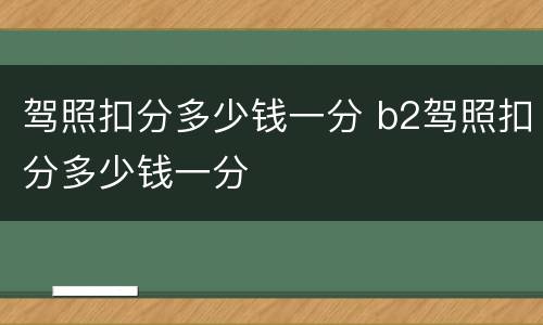 驾照扣分多少钱一分 b2驾照扣分多少钱一分