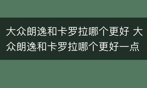大众朗逸和卡罗拉哪个更好 大众朗逸和卡罗拉哪个更好一点