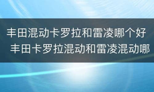 丰田混动卡罗拉和雷凌哪个好 丰田卡罗拉混动和雷凌混动哪个好