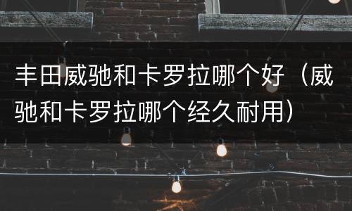 丰田威驰和卡罗拉哪个好（威驰和卡罗拉哪个经久耐用）