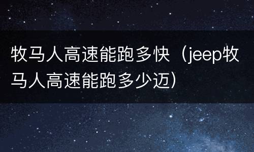 牧马人高速能跑多快（jeep牧马人高速能跑多少迈）