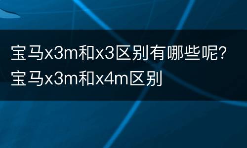 宝马x3m和x3区别有哪些呢？ 宝马x3m和x4m区别