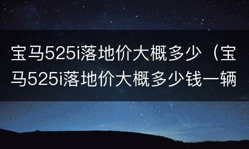 宝马525i落地价大概多少（宝马525i落地价大概多少钱一辆）