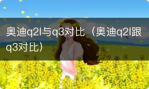 奥迪q2l与q3对比（奥迪q2l跟q3对比）