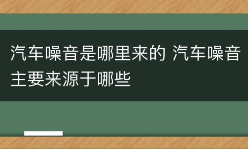 汽车噪音是哪里来的 汽车噪音主要来源于哪些