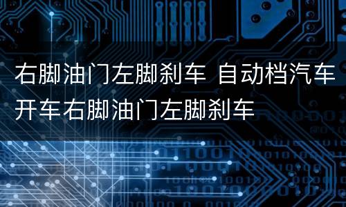 右脚油门左脚刹车 自动档汽车开车右脚油门左脚刹车