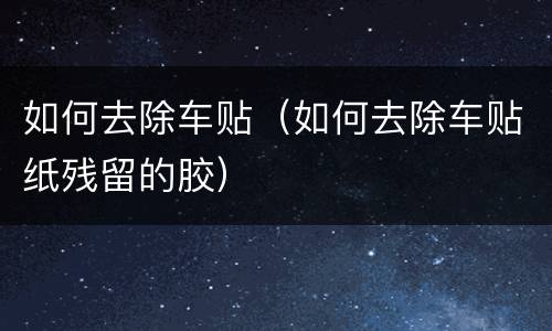 如何去除车贴（如何去除车贴纸残留的胶）