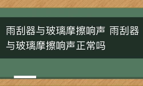 雨刮器与玻璃摩擦响声 雨刮器与玻璃摩擦响声正常吗