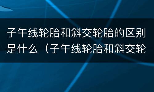 子午线轮胎和斜交轮胎的区别是什么（子午线轮胎和斜交轮胎的区别是什么意思）