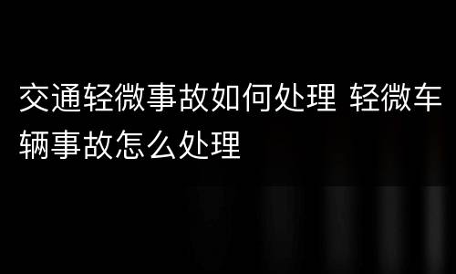 交通轻微事故如何处理 轻微车辆事故怎么处理