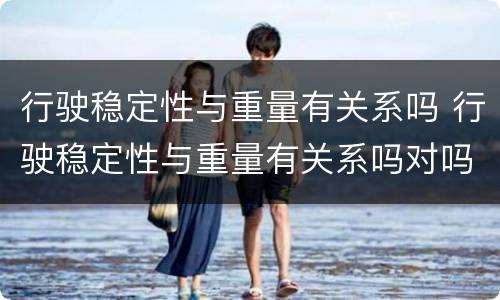 行驶稳定性与重量有关系吗 行驶稳定性与重量有关系吗对吗