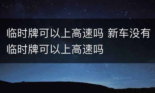 临时牌可以上高速吗 新车没有临时牌可以上高速吗