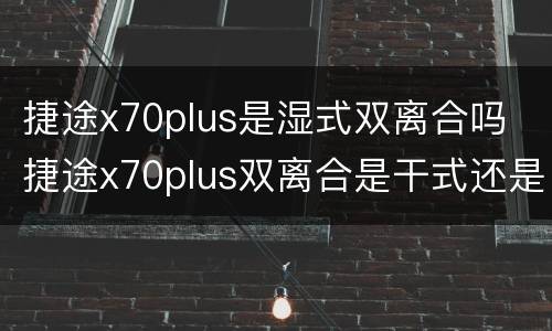 捷途x70plus是湿式双离合吗 捷途x70plus双离合是干式还是湿式