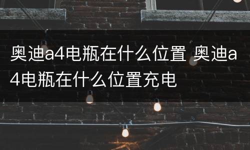 奥迪a4电瓶在什么位置 奥迪a4电瓶在什么位置充电