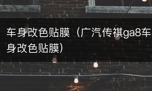 车身改色贴膜（广汽传祺ga8车身改色贴膜）