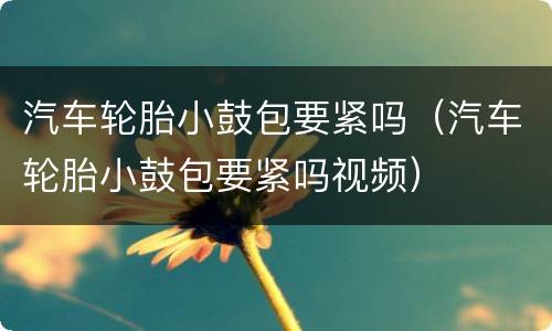 汽车轮胎小鼓包要紧吗（汽车轮胎小鼓包要紧吗视频）