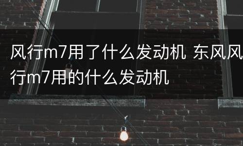 风行m7用了什么发动机 东风风行m7用的什么发动机