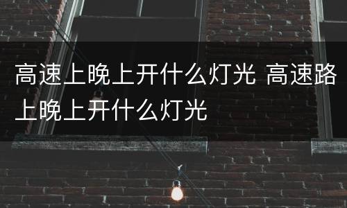 高速上晚上开什么灯光 高速路上晚上开什么灯光