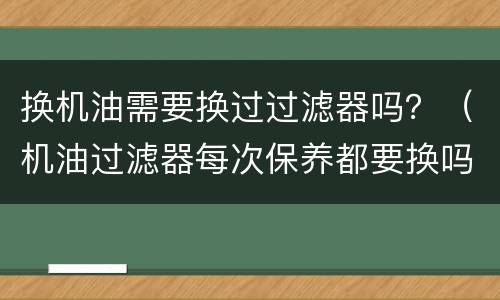 换机油需要换过过滤器吗？（机油过滤器每次保养都要换吗）