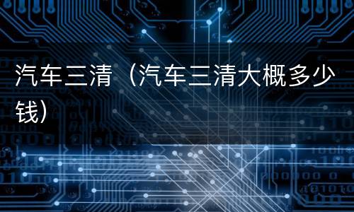 汽车三清（汽车三清大概多少钱）