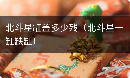北斗星缸盖多少残（北斗星一缸缺缸）