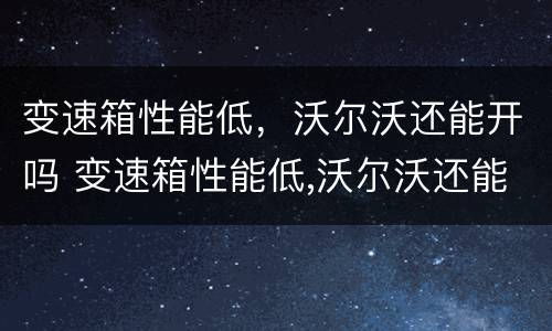 变速箱性能低，沃尔沃还能开吗 变速箱性能低,沃尔沃还能开吗知乎