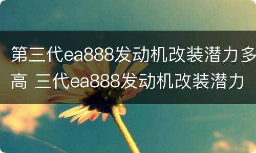 第三代ea888发动机改装潜力多高 三代ea888发动机改装潜力大吗