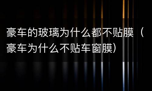 豪车的玻璃为什么都不贴膜（豪车为什么不贴车窗膜）