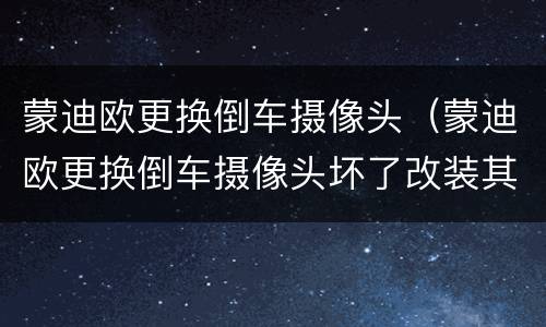 蒙迪欧更换倒车摄像头（蒙迪欧更换倒车摄像头坏了改装其他）