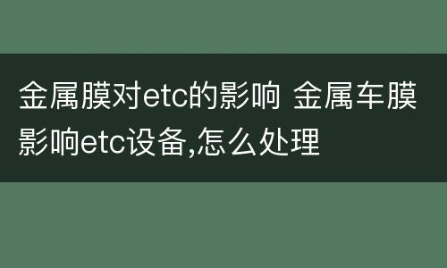 金属膜对etc的影响 金属车膜影响etc设备,怎么处理