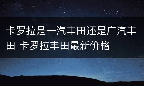 卡罗拉是一汽丰田还是广汽丰田 卡罗拉丰田最新价格