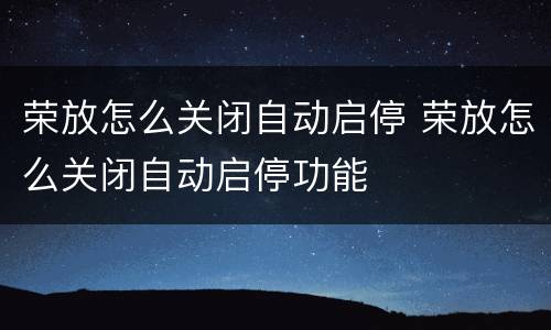 荣放怎么关闭自动启停 荣放怎么关闭自动启停功能