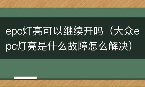 epc灯亮可以继续开吗（大众epc灯亮是什么故障怎么解决）
