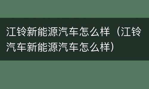 江铃新能源汽车怎么样（江铃汽车新能源汽车怎么样）